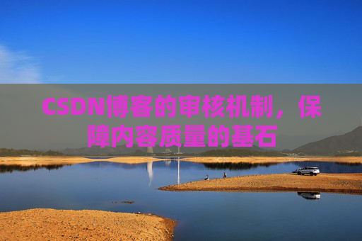CSDN博客的审核机制,保障内容质量的基石 CSDN博客的审核机制,保障内容质量的基石